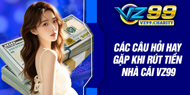 Các câu hỏi hay gặp khi rút tiền nhà cái VZ99