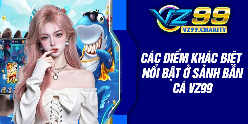 Các điểm khác biệt nổi bật ở sảnh bắn cá VZ99