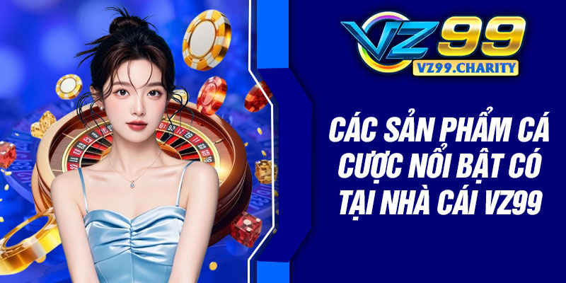 Các sản phẩm cá cược nổi bật có tại nhà cái VZ99