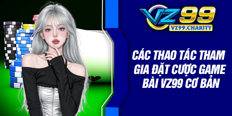Các thao tác tham gia đặt cược game bài vz99 cơ bản