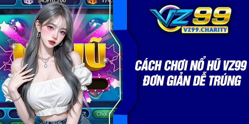 Cách chơi nổ hũ VZ99 đơn giản dễ trúng