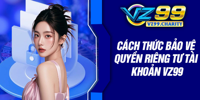 Cách thức bảo vệ quyền riêng tư tài khoản VZ99
