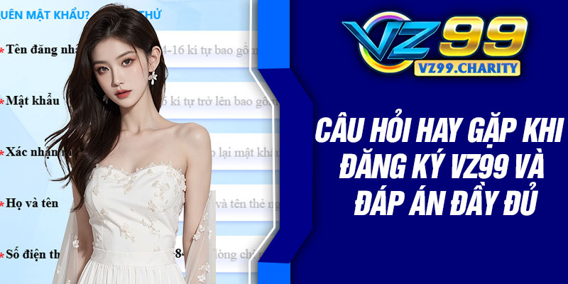 Câu hỏi hay gặp khi đăng ký VZ99 và đáp án đầy đủ