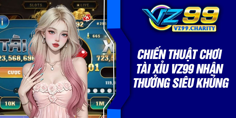 Chiến thuật chơi tài xỉu VZ99 nhận thưởng siêu khủng