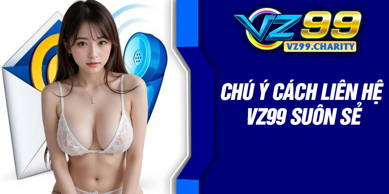 Chú ý cách liên hệ VZ99 suôn sẻ