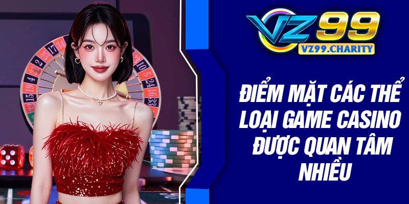 Điểm mặt các thể loại game casino được quan tâm nhiều