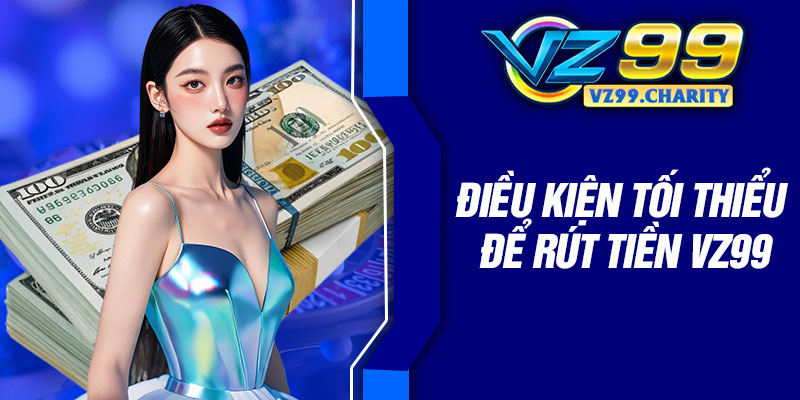 Điều kiện tối thiểu để rút tiền VZ99