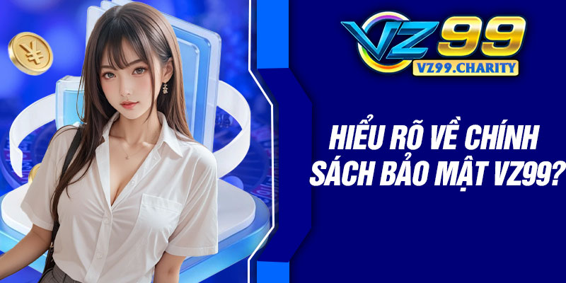 Hiểu rõ về chính sách bảo mật VZ99?