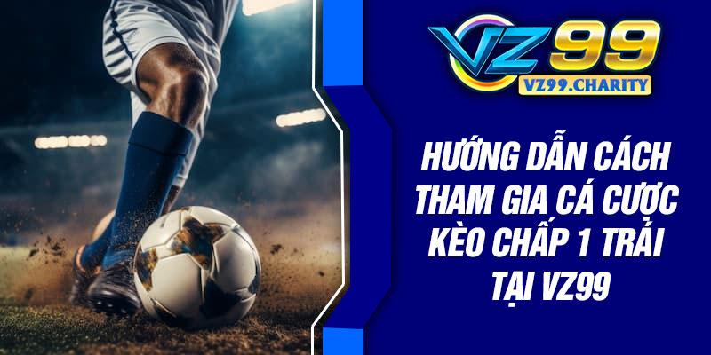 Hướng dẫn cách tham gia cá cược kèo chấp 1 trái tại VZ99