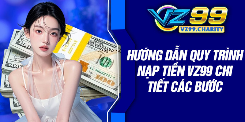 Hướng dẫn quy trình nạp tiền VZ99 chi tiết các bước