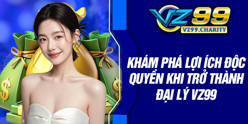 Khám phá lợi ích độc quyền khi trở thành đại lý VZ99