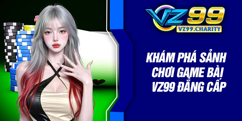 Khám phá sảnh chơi game bài VZ99 đẳng cấp