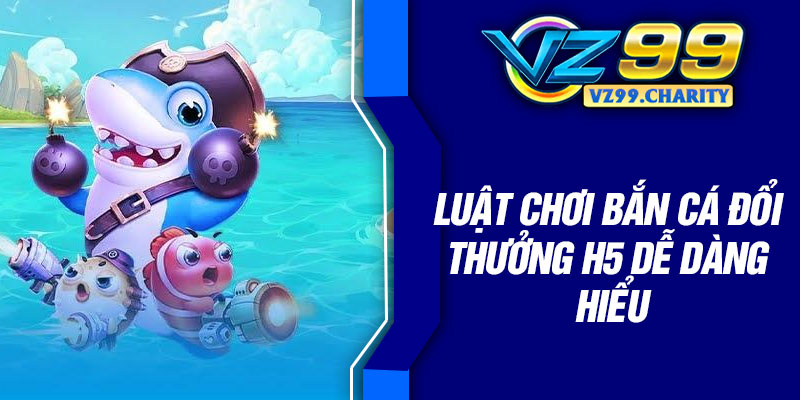 Luật chơi bắn cá đổi thưởng H5 dễ dàng hiểu