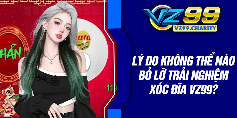 Lý do không thể nào bỏ lỡ trải nghiệm xóc đĩa VZ99?