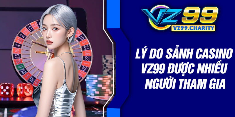 Lý do sảnh Casino VZ99 được nhiều người tham gia