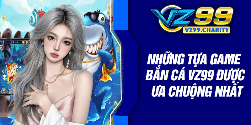 Những tựa game bắn cá VZ99 được ưa chuộng nhất