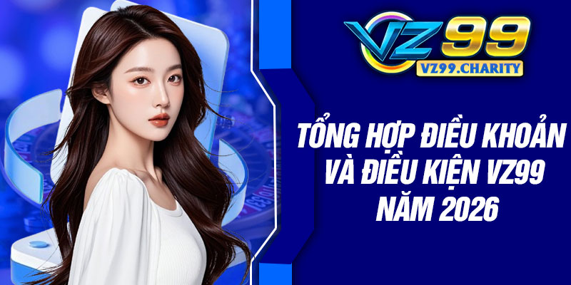 Tổng hợp điều khoản và điều kiện VZ99 năm 2026