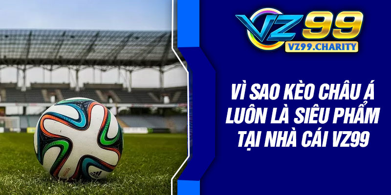 Vì sao kèo châu Á luôn là siêu phẩm tại nhà cái VZ99