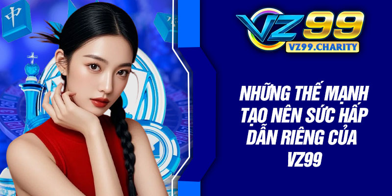 Những thế mạnh tạo nên sức hấp dẫn riêng của VZ99
